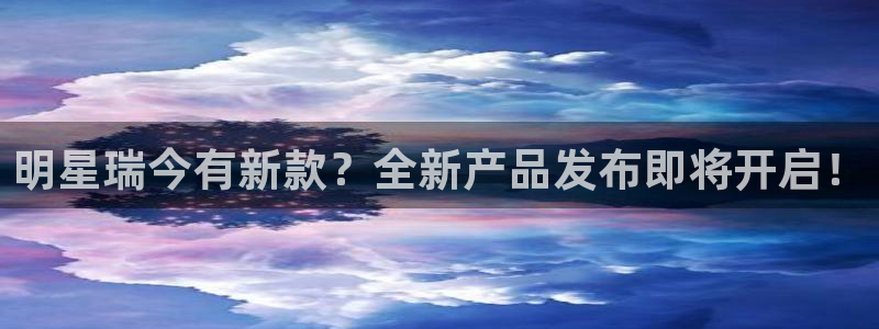 华信娱乐那个爆率高：明星瑞今有新款？全新产品发布即将开启！