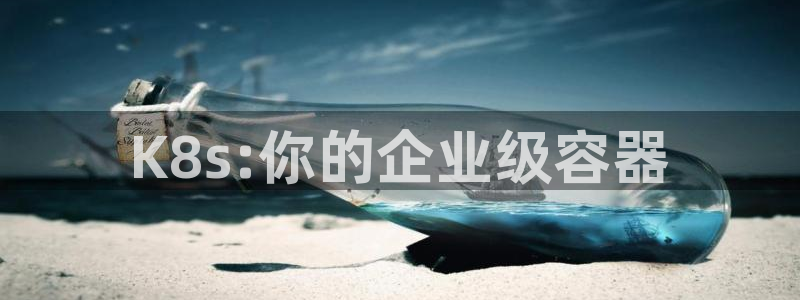 华信娱乐,apk.：K8s:你的企业级容器