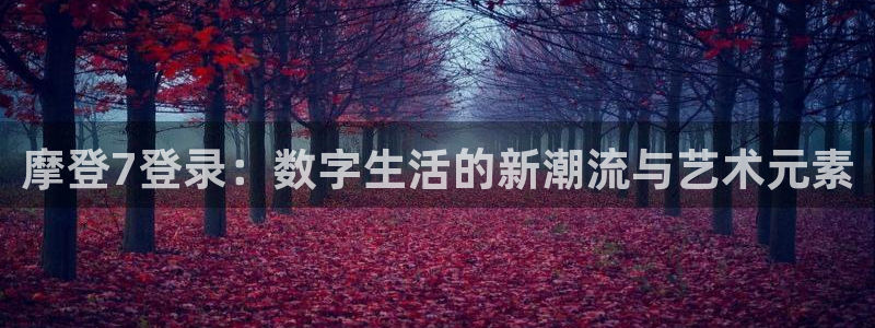 壹号平台下载：摩登7登录：数字生活的新潮流与艺术元素