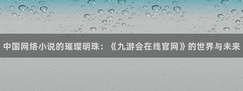 壹号平台下载安装官网：中国网络小说的璀璨明珠：《九游会在线官网》的世界与未来