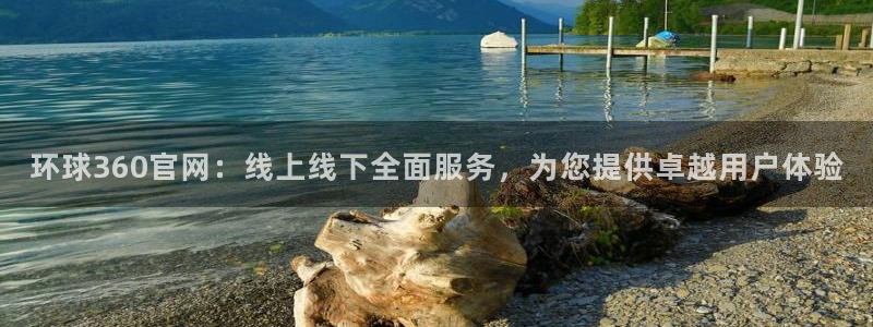 pg华信娱乐平台下载入口：环球360官网：线上线下全面服务，为您提供卓越用户体验