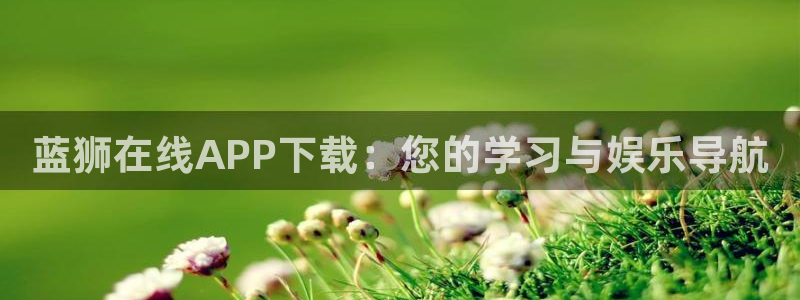 华信娱乐哪个游戏好爆：蓝狮在线APP下载：您的学习与娱乐导航