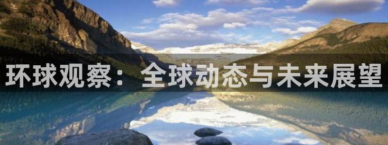 华信娱乐电子游戏：环球观察：全球动态与未来展望