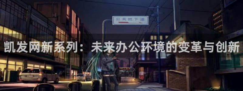 壹号电子娱乐app下载最新版本安装：凯发网新系列：未来办公环境的变革与创新