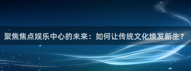 华信娱乐下载入口：聚焦焦点娱乐中心的未来：如何让传统文化焕发新生？
