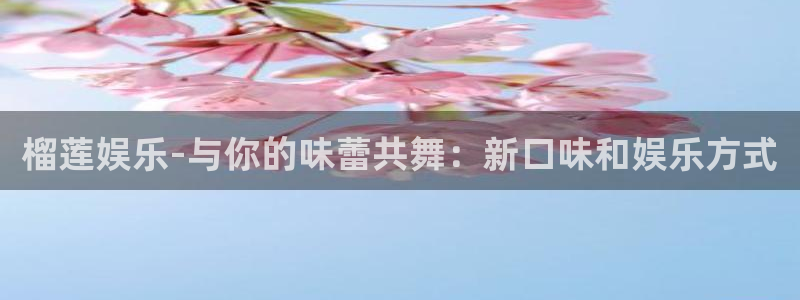 壹号大舞台网站：榴莲娱乐-与你的味蕾共舞：新口味和娱乐方式