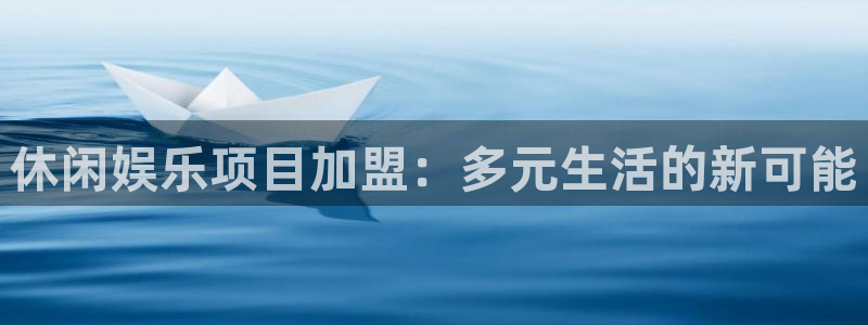 华信娱乐平台最新版本下载：休闲娱乐项目加盟：多元生活的新可能