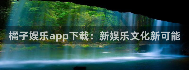 华信娱乐路线1：橘子娱乐app下载：新娱乐文化新可能