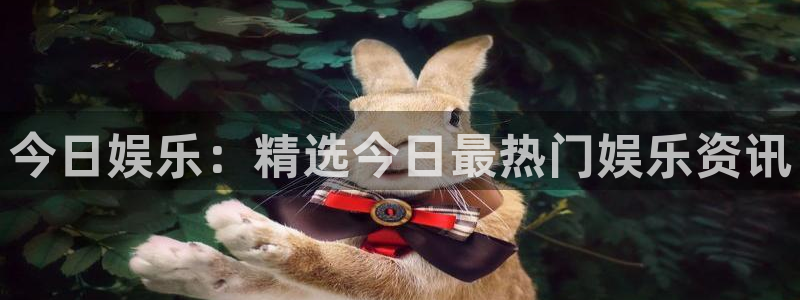 华信娱乐平台登录入口：今日娱乐：精选今日最热门娱乐资讯