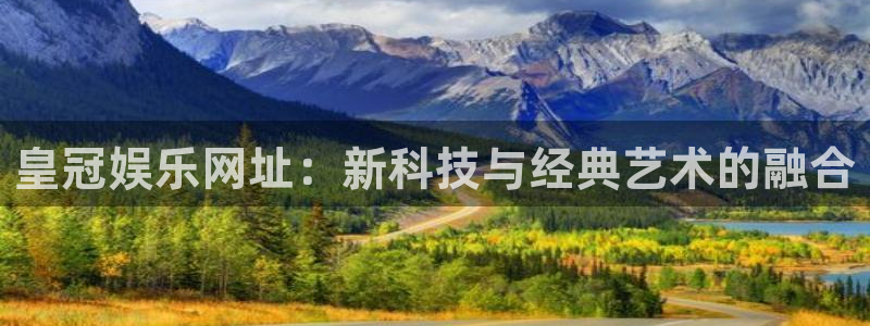 华信娱乐游戏：皇冠娱乐网址：新科技与经典艺术的融合