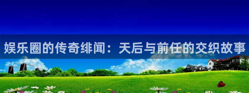 华信娱乐app官网下载苹果：娱乐圈的传奇绯闻：天后与前任的交织故事