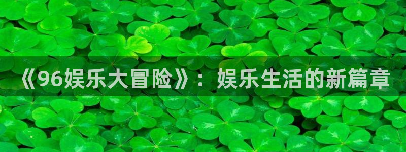 华信娱乐app下载地址：《96娱乐大冒险》：娱乐生活的新篇章