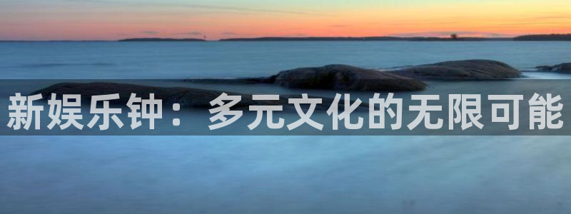 华信娱乐平台官网版下载：新娱乐钟：多元文化的无限可能