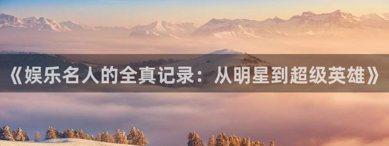 华信娱乐.com：《娱乐名人的全真记录：从明星到超级英雄》