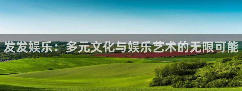 新盛娱乐公司注册网址：发发娱乐：多元文化与娱乐艺术的无限可能