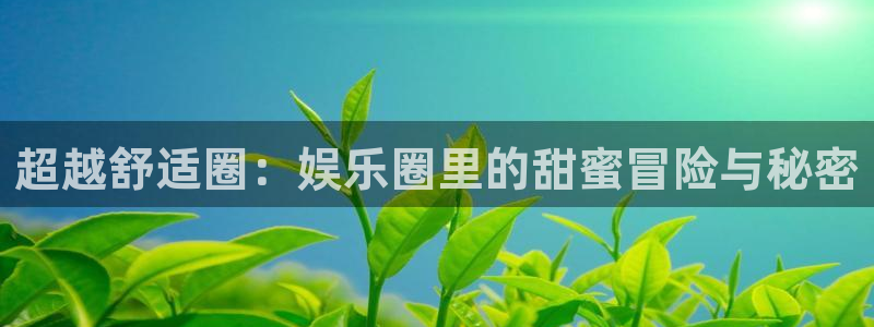 华信娱乐下载入口：超越舒适圈：娱乐圈里的甜蜜冒险与秘密