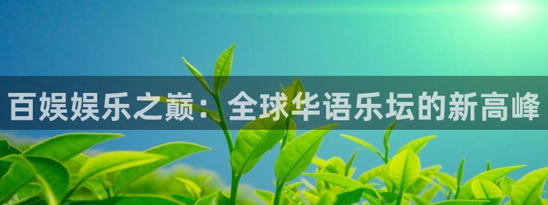 华信娱乐电子娱乐官网下载：百娱娱乐之巅：全球华语乐坛的新高峰