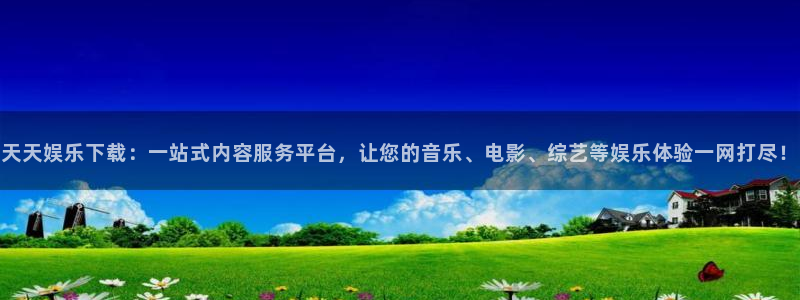 华信娱乐是真的吗：天天娱乐下载：一站式内容服务平台，让您的音乐、电影、综艺等娱乐体验一网打尽！