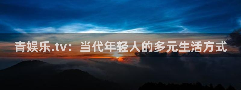 华信娱乐.ccm苹果版：青娱乐.tv：当代年轻人的多元生活方式