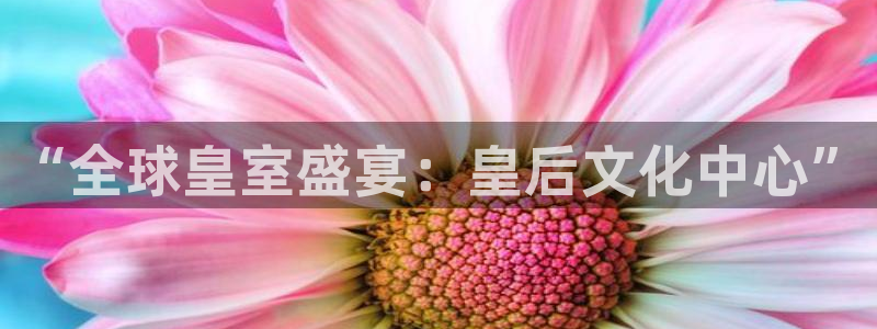 华信娱乐平台app下载：“全球皇室盛宴：皇后文化中心”
