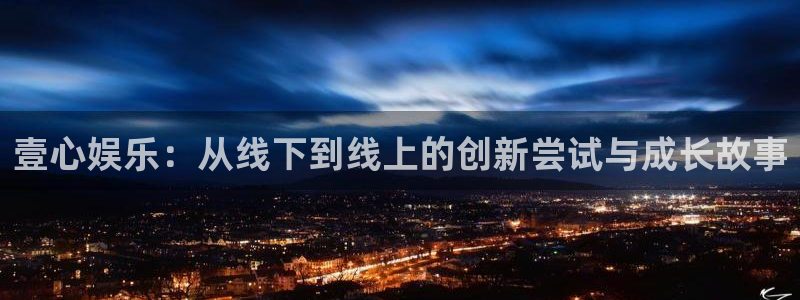 华信娱乐网站登录流程：壹心娱乐：从线下到线上的创新尝试与成长故事