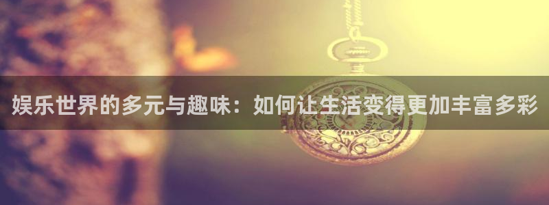华信娱乐下载官网入口在哪：娱乐世界的多元与趣味：如何让生活变得更加丰富多彩
