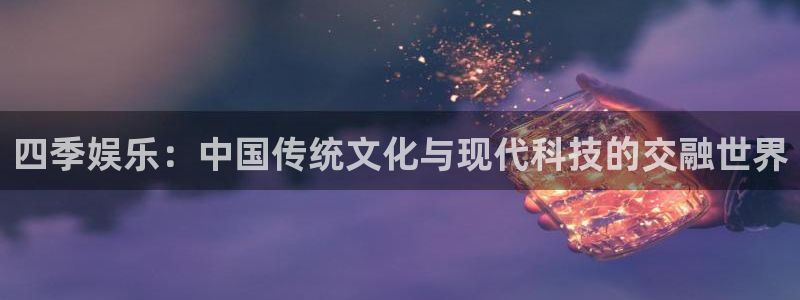 壹号app下载官方网站：四季娱乐：中国传统文化与现代科技的交融世界