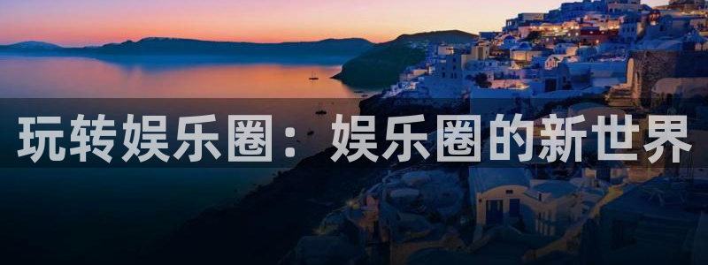 华信娱乐平台app下载：玩转娱乐圈：娱乐圈的新世界