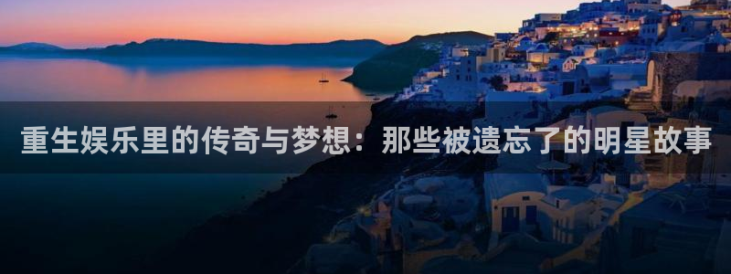 华信娱乐app官网下载：重生娱乐里的传奇与梦想：那些被遗忘了的明星故事