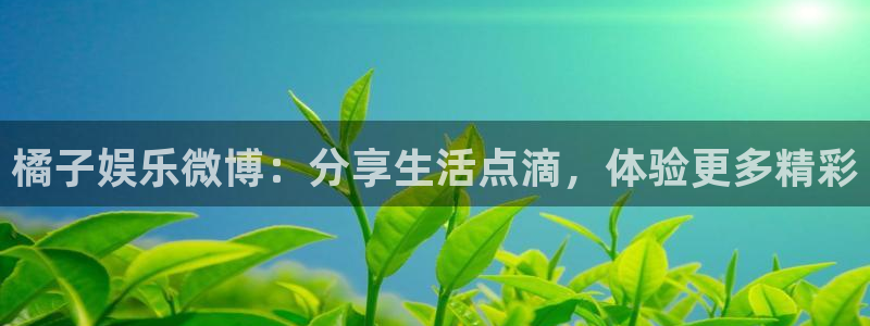 华信娱乐.ccmpc29官网版下载：橘子娱乐微博：分享生活点滴，体验更多精彩