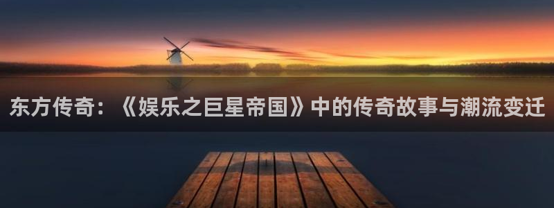 南宫华信娱乐官网下载链接：东方传奇：《娱乐之巨星帝国》中的传奇故事与潮流变迁
