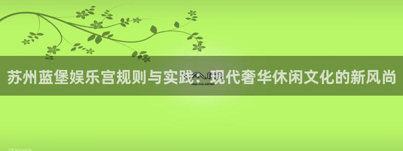华信娱乐官网版：苏州蓝堡娱乐宫规则与实践：现代奢华休闲文化的新风尚
