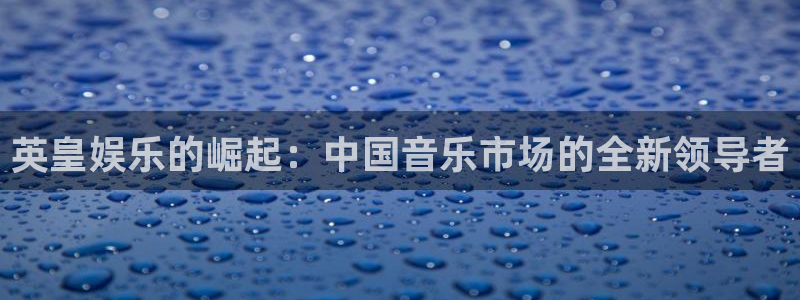 华信娱乐app下载安装：英皇娱乐的崛起：中国音乐市场的全新领导者
