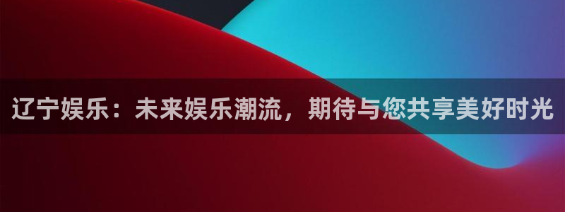 华信2娱乐入口：辽宁娱乐：未来娱乐潮流，期待与您共享美好时光