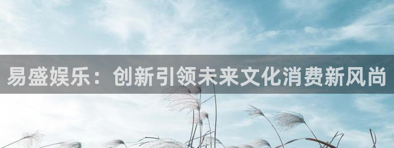 华信娱乐pg电子游戏在线玩：易盛娱乐：创新引领未来文化消费新风尚