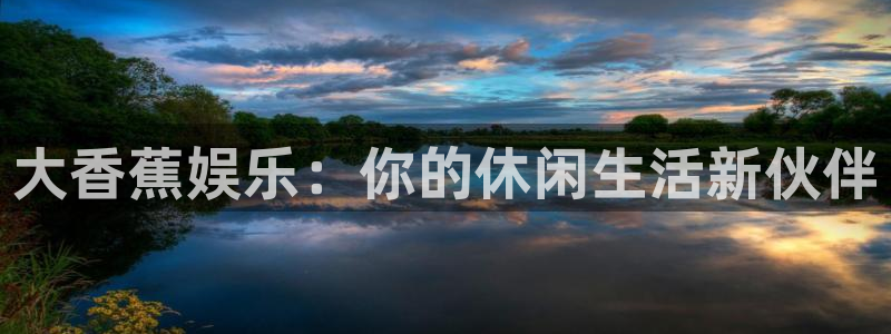 华信娱乐app下载：大香蕉娱乐：你的休闲生活新伙伴